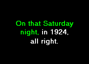 On that Satu rday

night. in 1924,
all right.