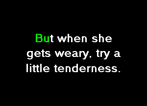 But when she

gets weary, try a
little tenderness.