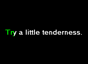 Try a little tenderness.