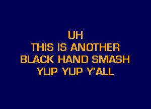 UH
THIS IS ANOTHER

BLACK HAND SMASH
YUP YUP WALL