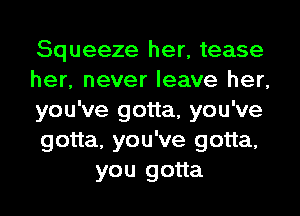 Squeeze her, tease

her, never leave her,

you've gotta, you've

gotta, you've gotta,
you gotta