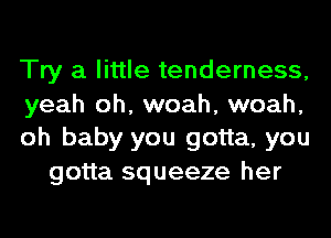 Try a little tenderness,

yeah oh, woah, woah,
oh baby you gotta, you

gotta squeeze her