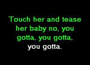 Touch her and tease
her baby no, you

gotta. you gotta,
you gotta.