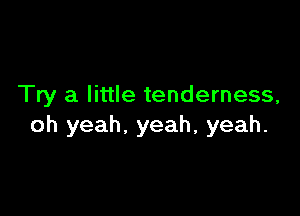 Try a little tenderness,

oh yeah. yeah, yeah.