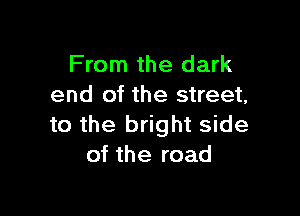 From the dark
end of the street,

to the bright side
of the road