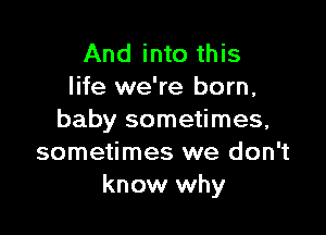 And into this
life we're born,

baby sometimes,
sometimes we don't
know why