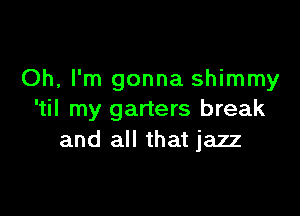 Oh, I'm gonna shimmy

'til my garters break
and all that jazz