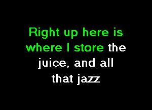 Right up here is
where I store the

juice. and all
that jazz