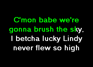 C'mon babe we're
gonna brush the sky,

I betcha lucky Lindy
never flew so high