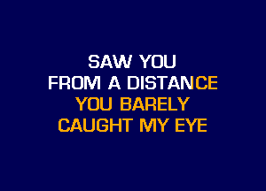 SAW YOU
FROM A DISTANCE

YOU BARELY
CAUGHT MY EYE