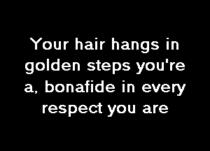 Your hair hangs in
golden steps you're

a, bonafide in every
respect you are