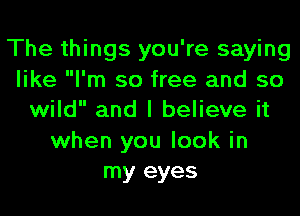 The things you're saying
like I'm so free and so
wild and I believe it

when you look in
my eyes