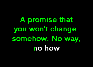 A promise that
you won't change

somehow. No way,
no how