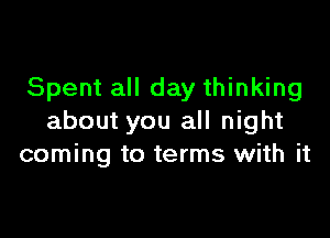 Spent all day thinking

about you all night
coming to terms with it