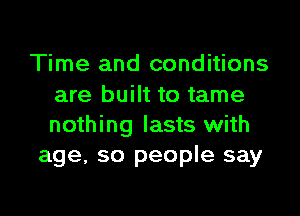 Time and conditions
are built to tame

nothing lasts with
age, so people say