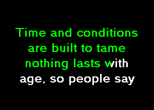 Time and conditions
are built to tame

nothing lasts with
age, so people say