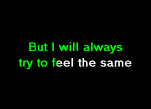 But I will always

try to feel the same