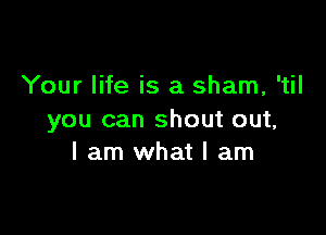 Your life is a sham, 'til

you can shout out,
I am what I am