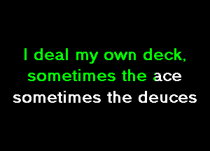 I deal my own deck,

sometimes the ace
sometimes the deuces