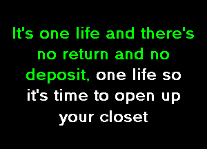 It's one life and there's
no return and no
deposit, one life so
it's time to open up
your closet