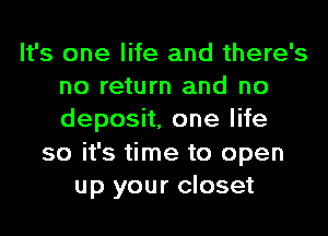 It's one life and there's
no return and no
deposh,onelHe

so it's time to open
up your closet