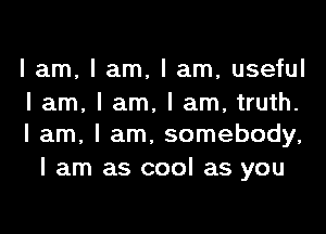 I am, I am, I am, useful
I am, I am, I am, truth.

I am, I am. somebody,
I am as cool as you