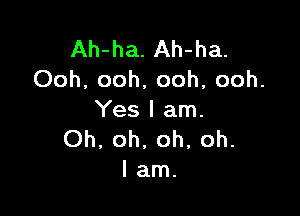 Ah-ha. Ah-ha.
Ooh, ooh, ooh, ooh.

Yes I am.
Oh, oh, oh, oh.
lam.