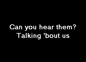 Can you hear them?

Talking 'bout us