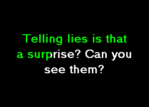 Telling lies is that

a surprise? Can you
see them?