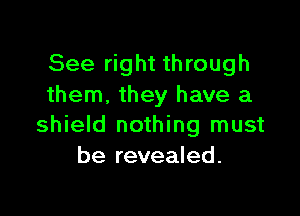 See right through
them, they have a

shield nothing must
be revealed.