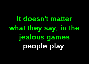 It doesn't matter
what they say, in the

jealous games
people play.