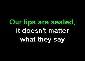 Our lips are sealed,

it doesn't matter
what they say