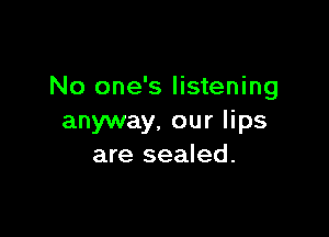 No one's listening

anyway. our lips
are sealed.