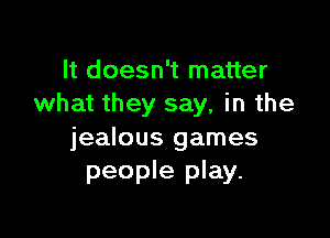 It doesn't matter
what they say, in the

jealous games
people play.