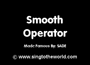 Smooirh

Operaifor

Made Famous 8r SADE

(Q www.singtotheworld.com