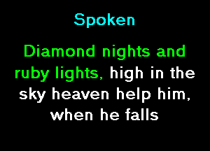 Spoken

Diamond nights and
ruby lights, high in the

sky heaven help him,
when he falls