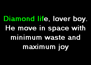 Diamond life, lover boy.
He move in space with

minimum waste and
maximum joy