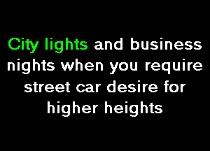 City lights and business
nights when you require
street car desire for
higher heights