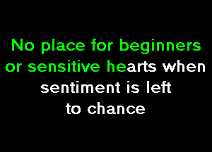 No place for beginners
or sensitive hearts when
sentiment is left
to chance