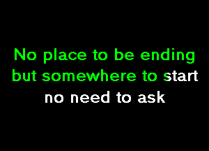 No place to be ending

but somewhere to start
no need to ask