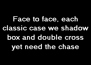Face to face, each
classic case we shadow

box and double cross
yet need the chase