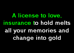 A license to love,
insurance to hold melts
all your memories and

change into gold