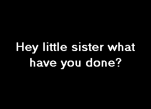 Hey little sister what

have you done?