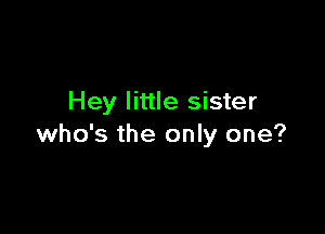 Hey little sister

who's the only one?