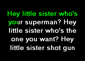 Hey little sister who's
your superman? Hey
little sister who's the
one you want? Hey

little sister shot gun