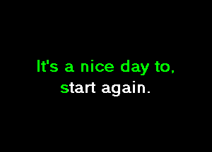 It's a nice day to,

start again.