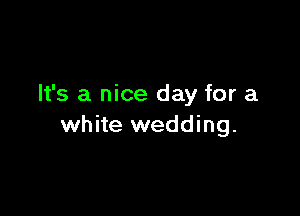 It's a nice day for a

white wedding.