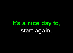It's a nice day to,

start again.