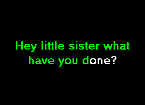 Hey little sister what

have you done?