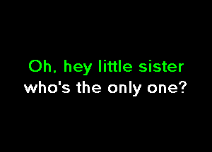 Oh, hey little sister

who's the only one?